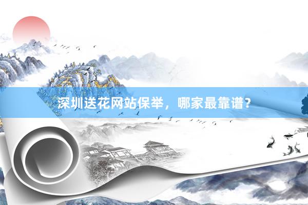 深圳送花网站保举，哪家最靠谱？