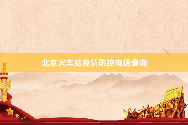 北京火车站疫情防控电话查询